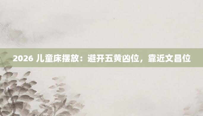 2026 儿童床摆放：避开五黄凶位，靠近文昌位