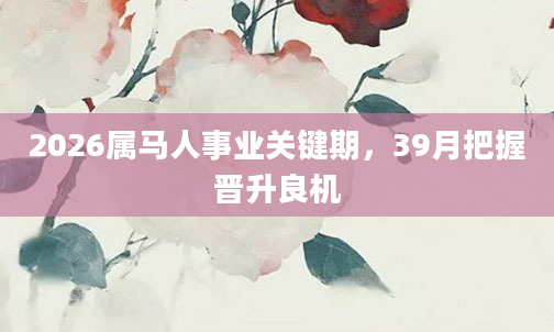 2026属马人事业关键期，39月把握晋升良机