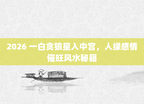 2026 一白贪狼星入中宫，人缘感情催旺风水秘籍