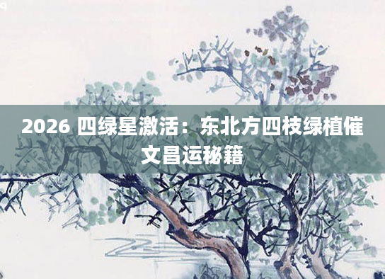 2026 四绿星激活：东北方四枝绿植催文昌运秘籍