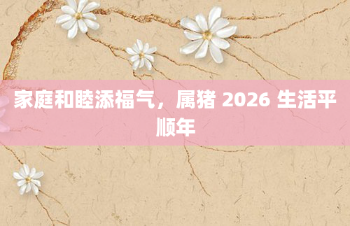 家庭和睦添福气，属猪 2026 生活平顺年