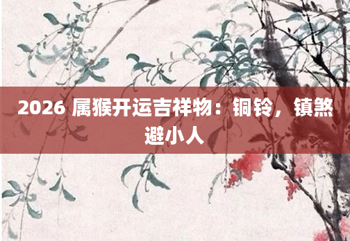 2026 属猴开运吉祥物：铜铃，镇煞避小人