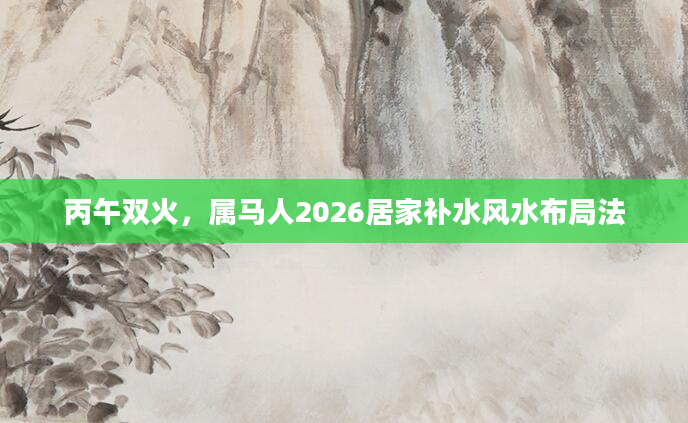 丙午双火，属马人2026居家补水风水布局法