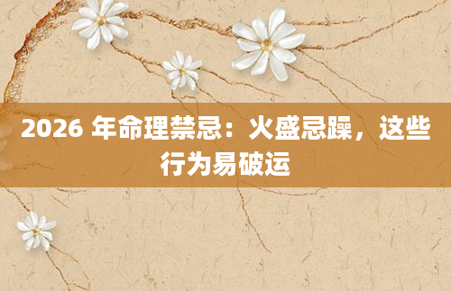 2026 年命理禁忌：火盛忌躁，这些行为易破运