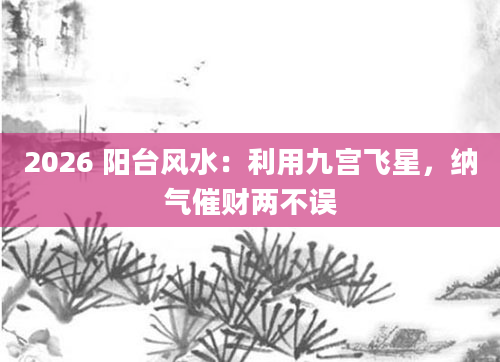 2026 阳台风水：利用九宫飞星，纳气催财两不误