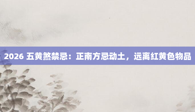 2026 五黄煞禁忌：正南方忌动土，远离红黄色物品