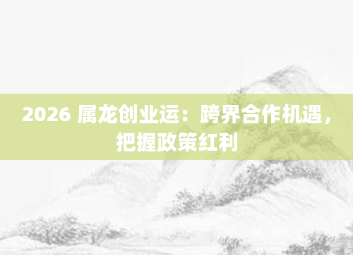 2026 属龙创业运：跨界合作机遇，把握政策红利