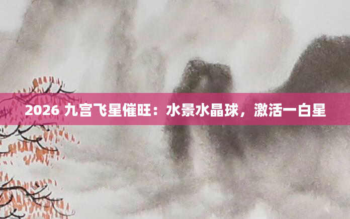 2026 九宫飞星催旺：水景水晶球，激活一白星