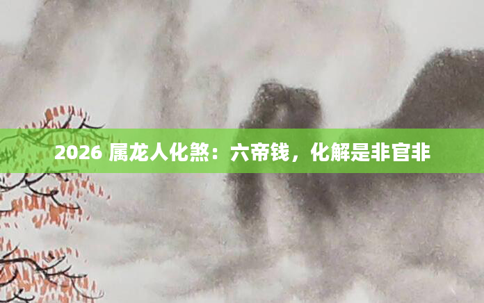 2026 属龙人化煞：六帝钱，化解是非官非