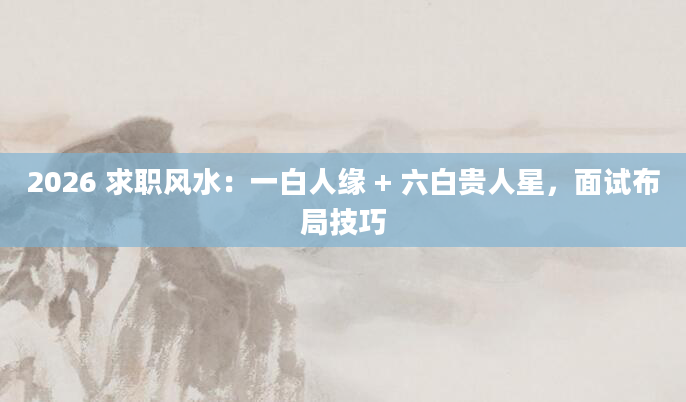 2026 求职风水：一白人缘 + 六白贵人星，面试布局技巧