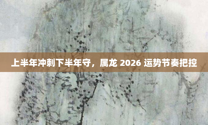 上半年冲刺下半年守，属龙 2026 运势节奏把控