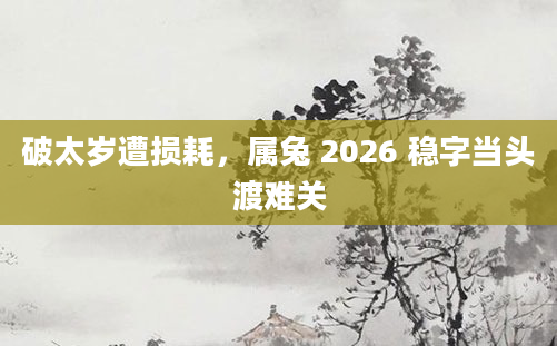 破太岁遭损耗，属兔 2026 稳字当头渡难关