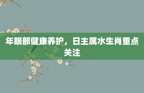 年眼部健康养护，日主属水生肖重点关注