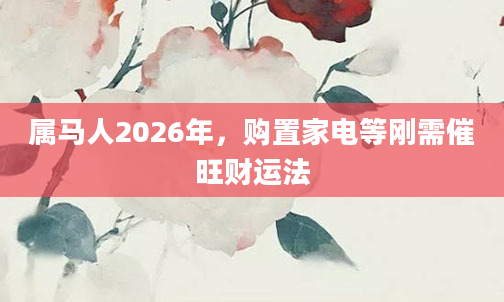 属马人2026年，购置家电等刚需催旺财运法