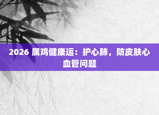 2026 属鸡健康运：护心肺，防皮肤心血管问题