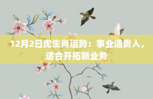 12月2日虎生肖运势：事业遇贵人，适合开拓新业务