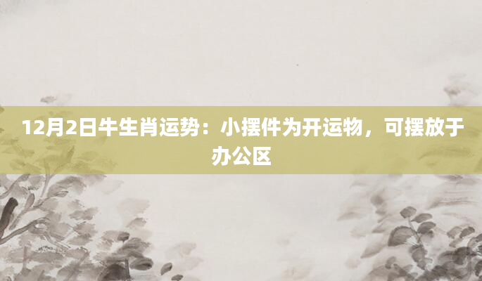 12月2日牛生肖运势：小摆件为开运物，可摆放于办公区