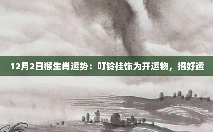 12月2日猴生肖运势：叮铃挂饰为开运物，招好运