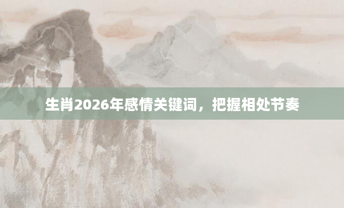 生肖2026年感情关键词，把握相处节奏