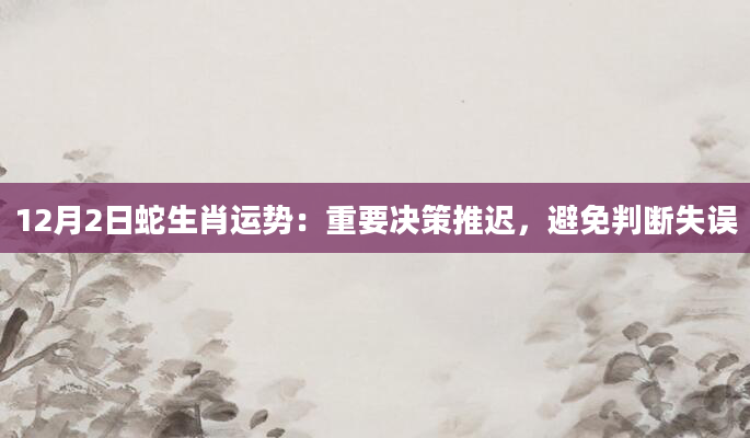 12月2日蛇生肖运势：重要决策推迟，避免判断失误