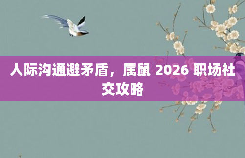 人际沟通避矛盾，属鼠 2026 职场社交攻略