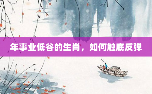 年事业低谷的生肖，如何触底反弹