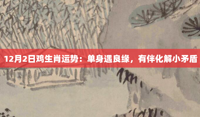 12月2日鸡生肖运势：单身遇良缘，有伴化解小矛盾