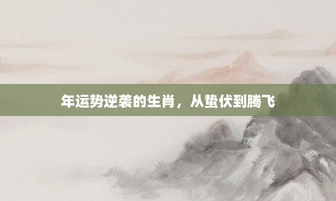 年运势逆袭的生肖，从蛰伏到腾飞
