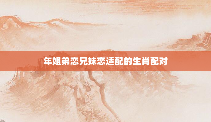 年姐弟恋兄妹恋适配的生肖配对