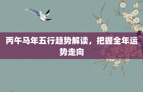 丙午马年五行趋势解读，把握全年运势走向