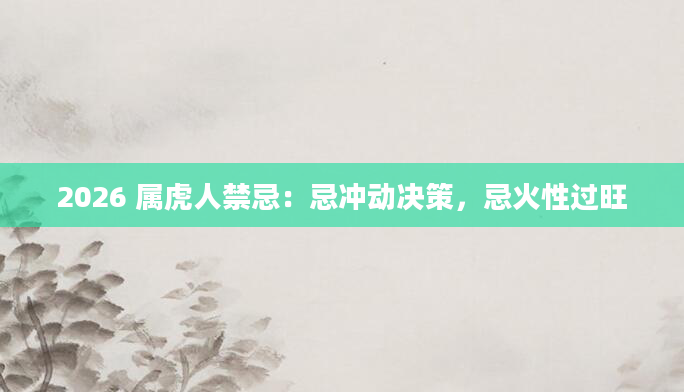 2026 属虎人禁忌：忌冲动决策，忌火性过旺