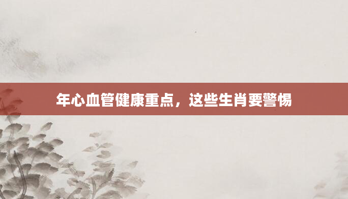 年心血管健康重点，这些生肖要警惕