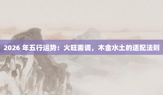 2026 年五行运势：火旺需调，木金水土的适配法则