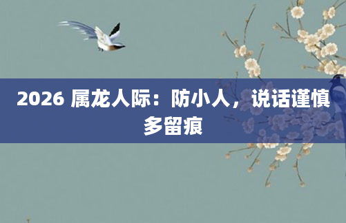 2026 属龙人际：防小人，说话谨慎多留痕