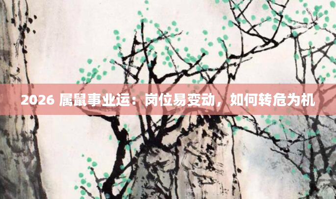 2026 属鼠事业运：岗位易变动，如何转危为机