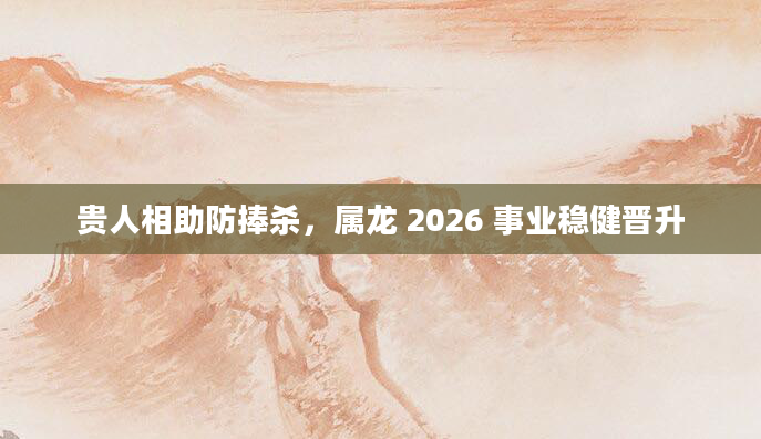 贵人相助防捧杀，属龙 2026 事业稳健晋升