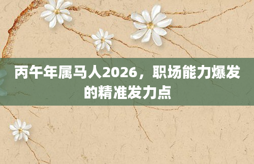丙午年属马人2026，职场能力爆发的精准发力点