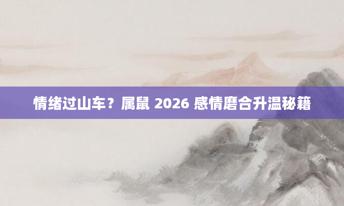 情绪过山车？属鼠 2026 感情磨合升温秘籍