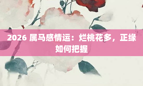 2026 属马感情运：烂桃花多，正缘如何把握