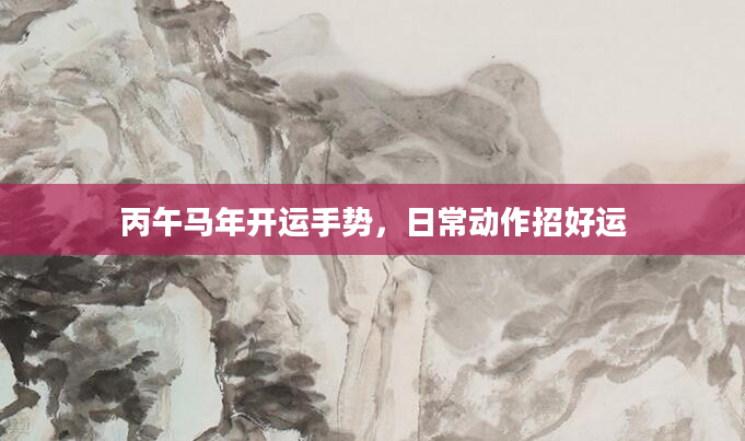 丙午马年开运手势，日常动作招好运