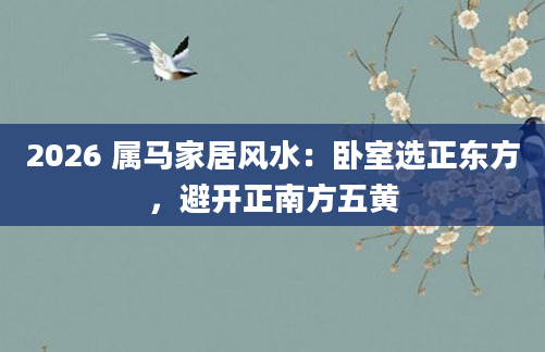 2026 属马家居风水：卧室选正东方，避开正南方五黄