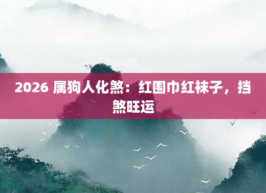 2026 属狗人化煞：红围巾红袜子，挡煞旺运