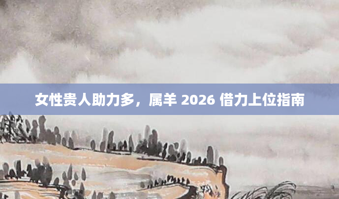 女性贵人助力多，属羊 2026 借力上位指南