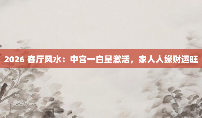 2026 客厅风水：中宫一白星激活，家人人缘财运旺