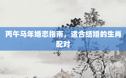 丙午马年婚恋指南，适合结婚的生肖配对