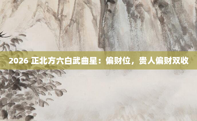 2026 正北方六白武曲星：偏财位，贵人偏财双收