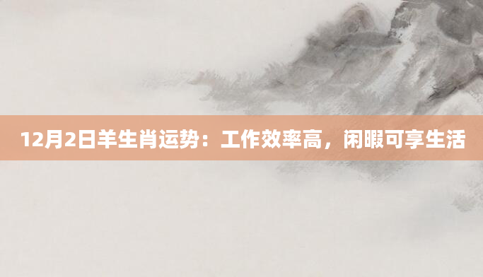 12月2日羊生肖运势：工作效率高，闲暇可享生活