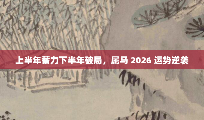 上半年蓄力下半年破局，属马 2026 运势逆袭
