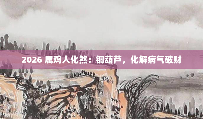 2026 属鸡人化煞：铜葫芦，化解病气破财