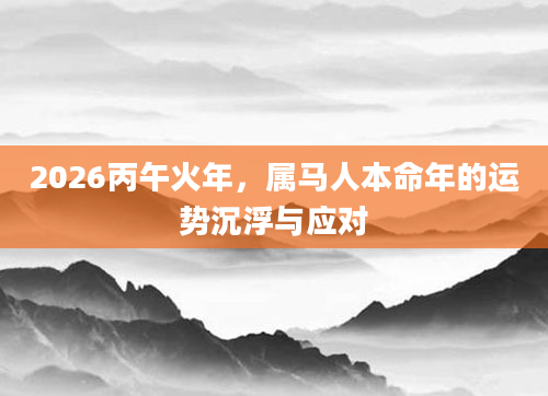 2026丙午火年，属马人本命年的运势沉浮与应对